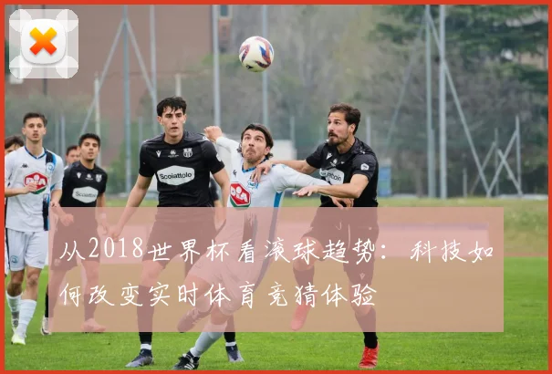 从2018世界杯看滚球趋势：科技如何改变实时体育竞猜体验