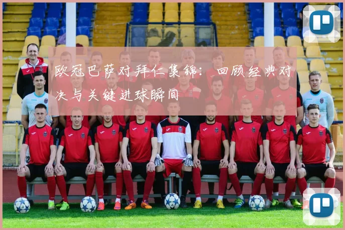 欧冠巴萨对拜仁集锦：回顾经典对决与关键进球瞬间