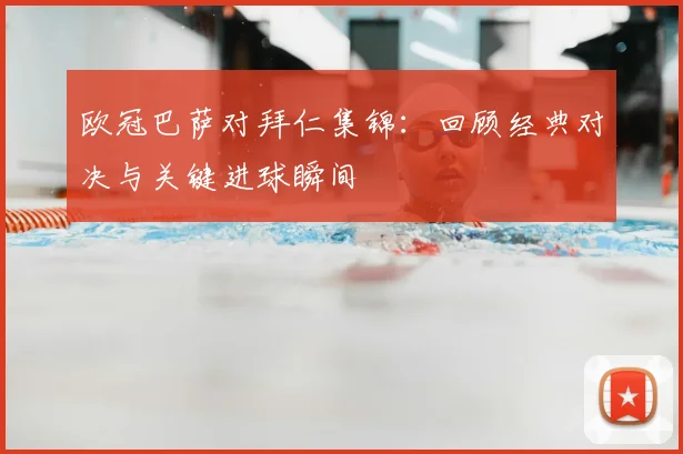 欧冠巴萨对拜仁集锦：回顾经典对决与关键进球瞬间