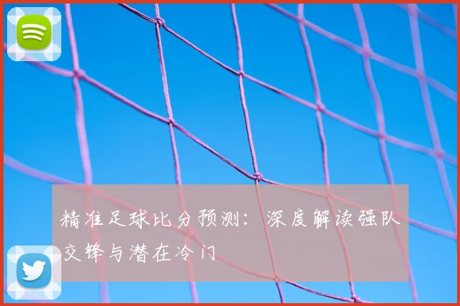 精准足球比分预测：深度解读强队交锋与潜在冷门