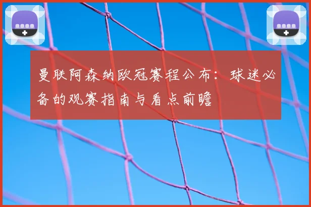 曼联阿森纳欧冠赛程公布：球迷必备的观赛指南与看点前瞻