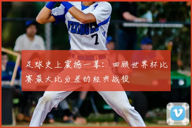 足球史上震撼一幕：回顾世界杯比赛最大比分差的经典战役