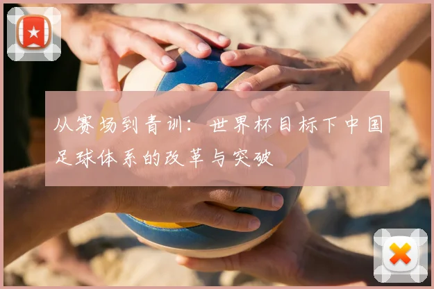从赛场到青训：世界杯目标下中国足球体系的改革与突破