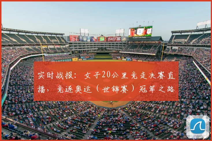 实时战报：女子20公里竞走决赛直播，竞逐奥运（世锦赛）冠军之路