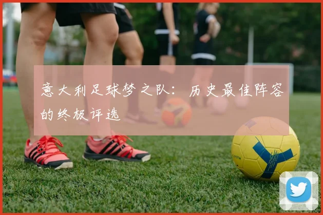 意大利足球梦之队：历史最佳阵容的终极评选
