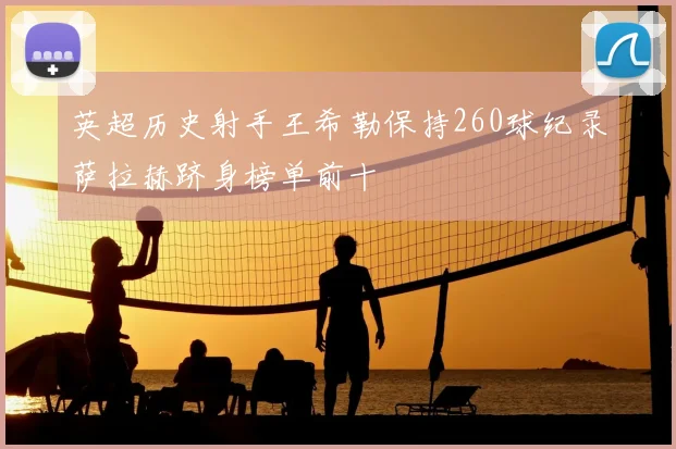 英超历史射手王希勒保持260球纪录萨拉赫跻身榜单前十