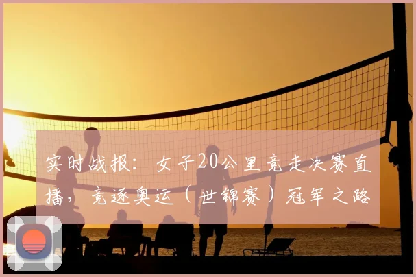 实时战报：女子20公里竞走决赛直播，竞逐奥运（世锦赛）冠军之路