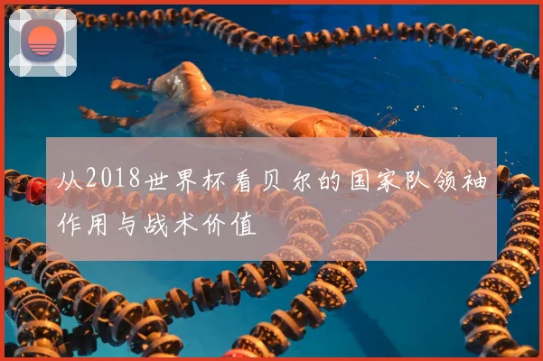 从2018世界杯看贝尔的国家队领袖作用与战术价值