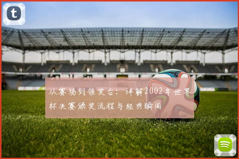 从赛场到领奖台：详解2002年世界杯决赛颁奖流程与经典瞬间