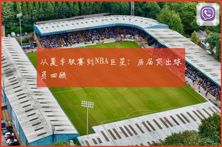 从夏季联赛到NBA巨星：历届突出球员回顾