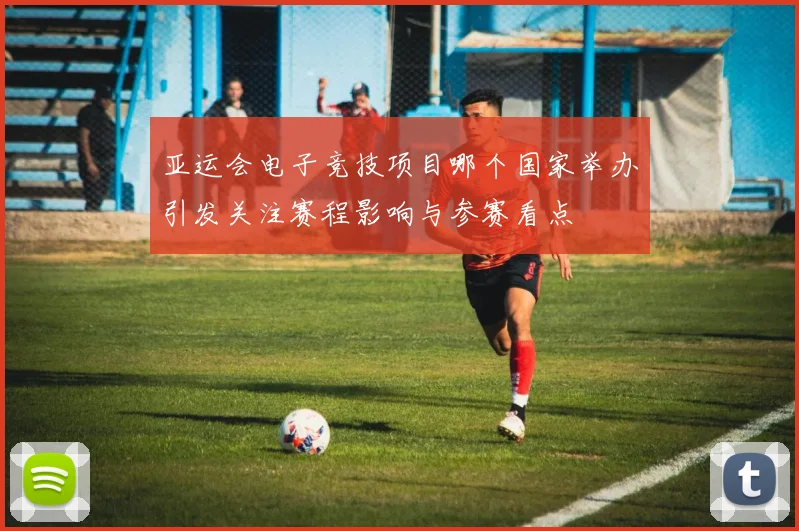 亚运会电子竞技项目哪个国家举办引发关注赛程影响与参赛看点