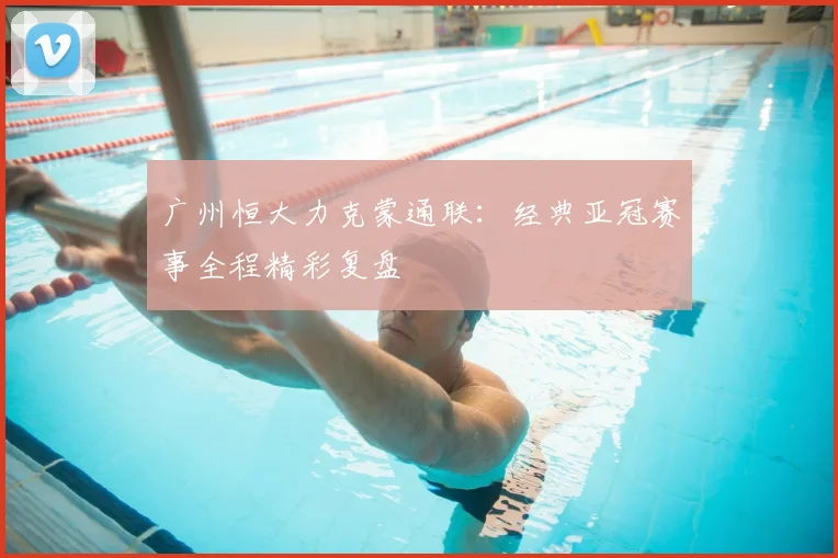 广州恒大力克蒙通联：经典亚冠赛事全程精彩复盘