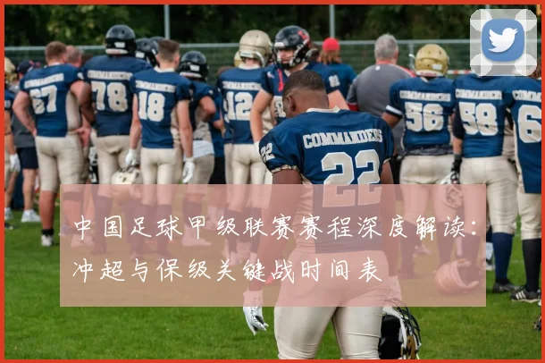 中国足球甲级联赛赛程深度解读：冲超与保级关键战时间表