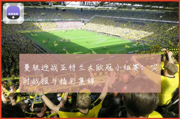 曼联迎战亚特兰大欧冠小组赛：实时战报与精彩集锦