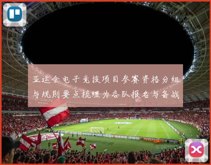 亚运会电子竞技项目参赛资格分组与规则要点梳理为各队报名与备战提供依据