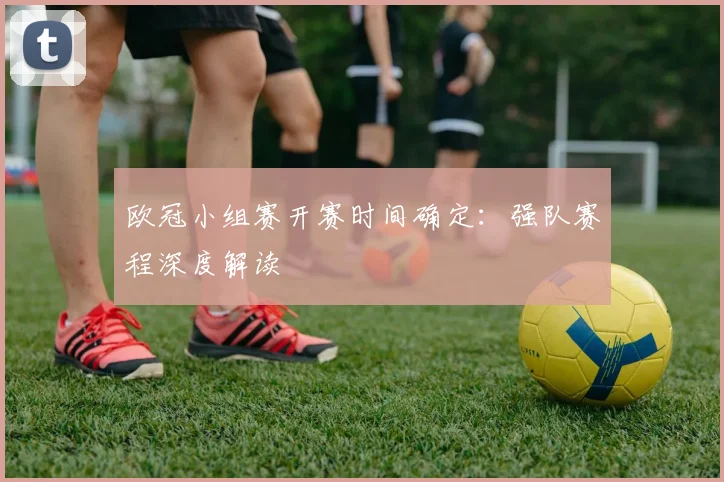 欧冠小组赛开赛时间确定：强队赛程深度解读