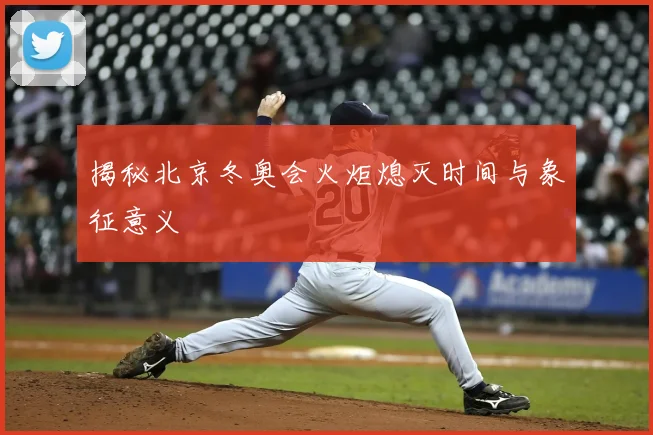 揭秘北京冬奥会火炬熄灭时间与象征意义