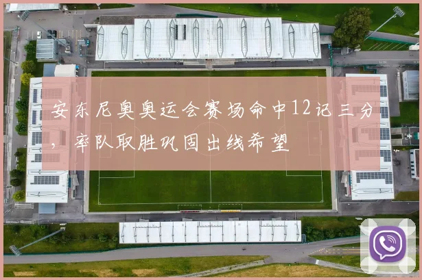 安东尼奥奥运会赛场命中12记三分，率队取胜巩固出线希望