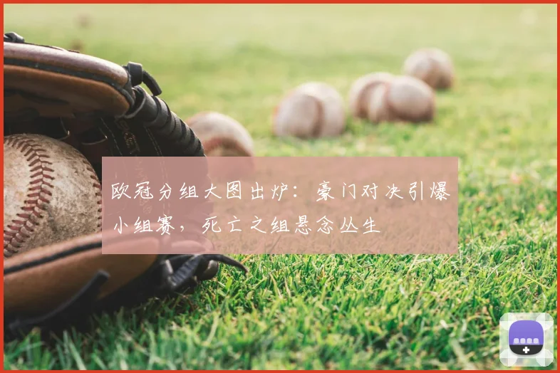 欧冠分组大图出炉：豪门对决引爆小组赛，死亡之组悬念丛生