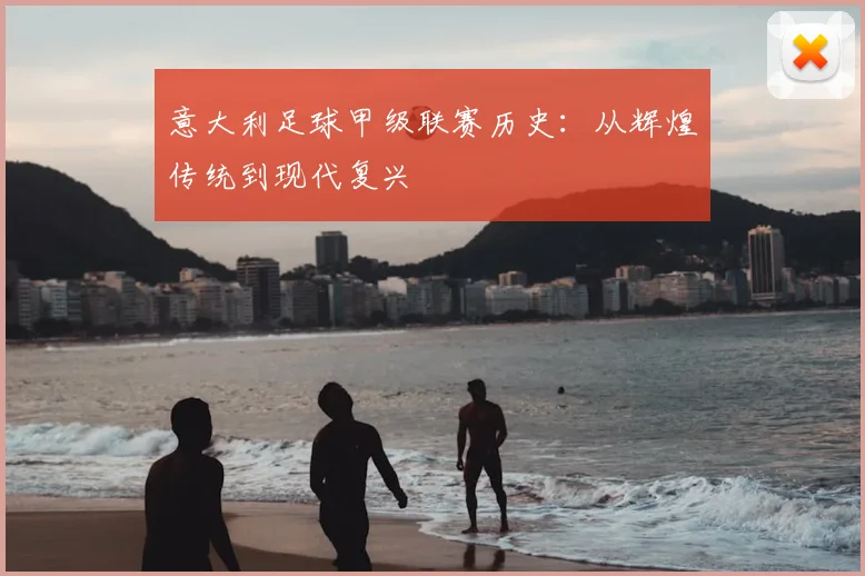 意大利足球甲级联赛历史:从辉煌传统到现代复兴