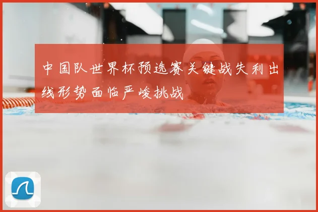 中国队世界杯预选赛关键战失利出线形势面临严峻挑战