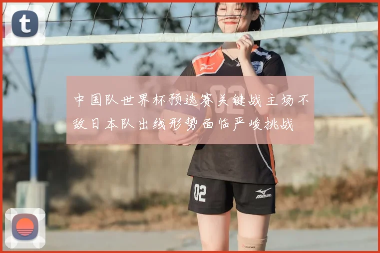 中国队世界杯预选赛关键战主场不敌日本队出线形势面临严峻挑战