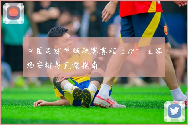 中国足球甲级联赛赛程出炉：主客场安排与直播指南