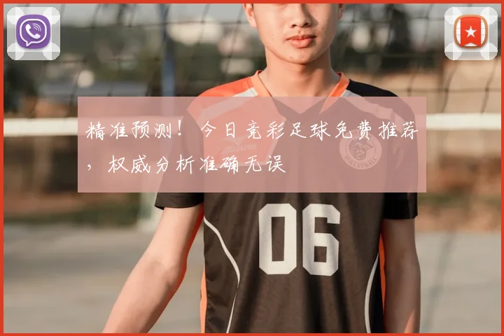 精准预测！今日竞彩足球免费推荐，权威分析准确无误