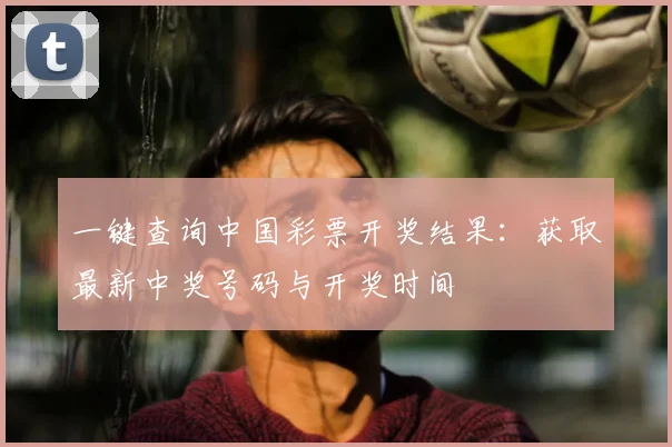 一键查询中国彩票开奖结果：获取最新中奖号码与开奖时间