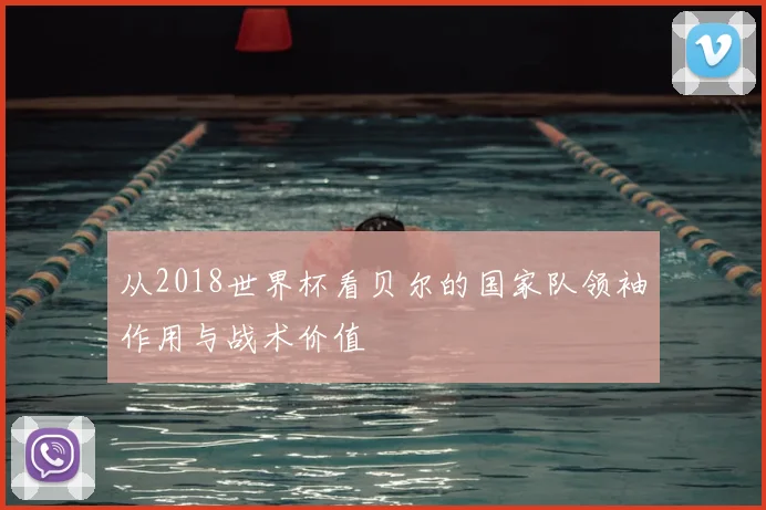 从2018世界杯看贝尔的国家队领袖作用与战术价值