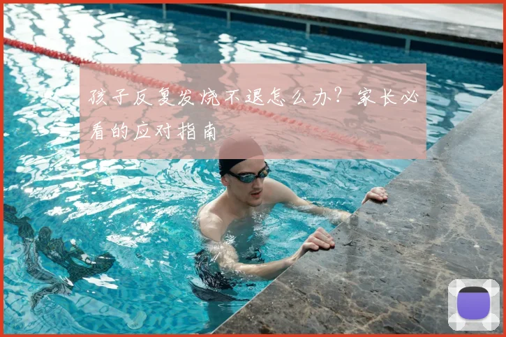 孩子反复发烧不退怎么办？家长必看的应对指南