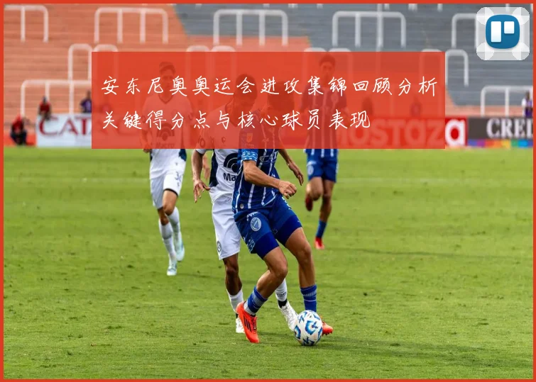 安东尼奥奥运会进攻集锦回顾分析关键得分点与核心球员表现