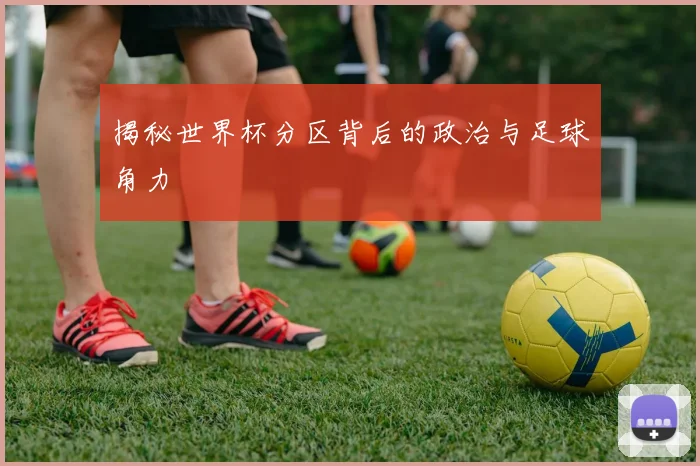揭秘世界杯分区背后的政治与足球角力