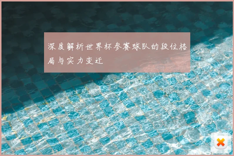 深度解析世界杯参赛球队的段位格局与实力变迁