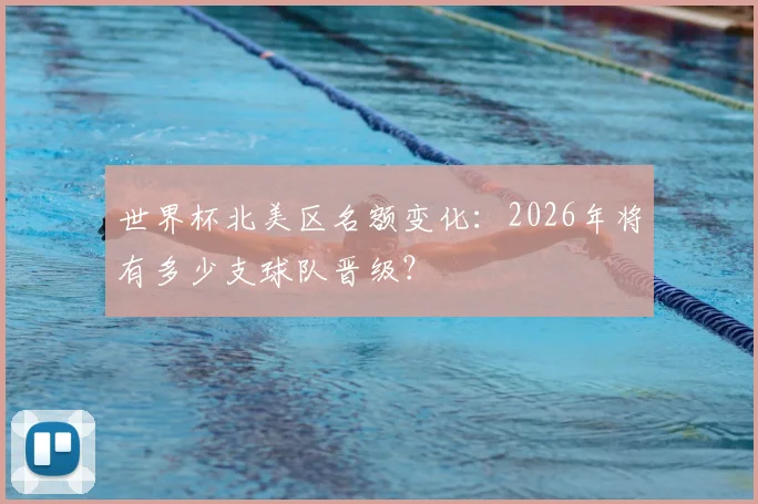 世界杯北美区名额变化：2026年将有多少支球队晋级？