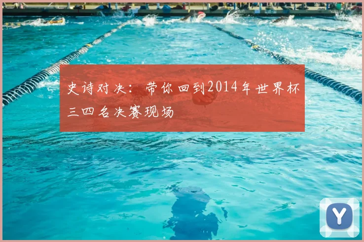 史诗对决：带你回到2014年世界杯三四名决赛现场