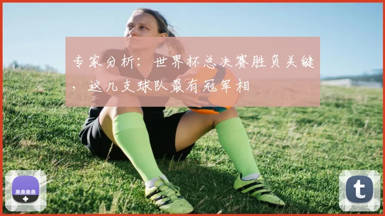 专家分析：世界杯总决赛胜负关键，这几支球队最有冠军相