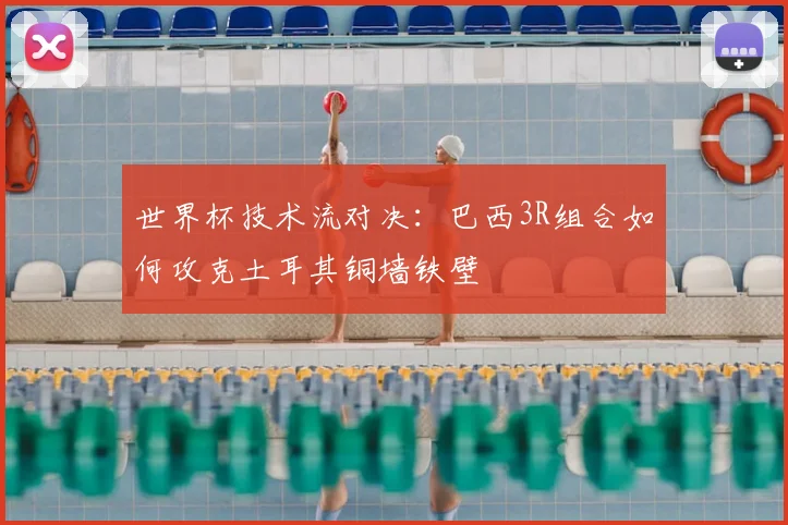 世界杯技术流对决：巴西3R组合如何攻克土耳其铜墙铁壁
