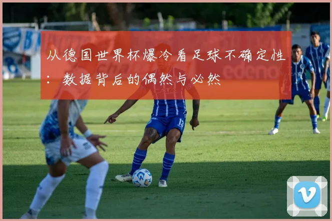 从德国世界杯爆冷看足球不确定性：数据背后的偶然与必然