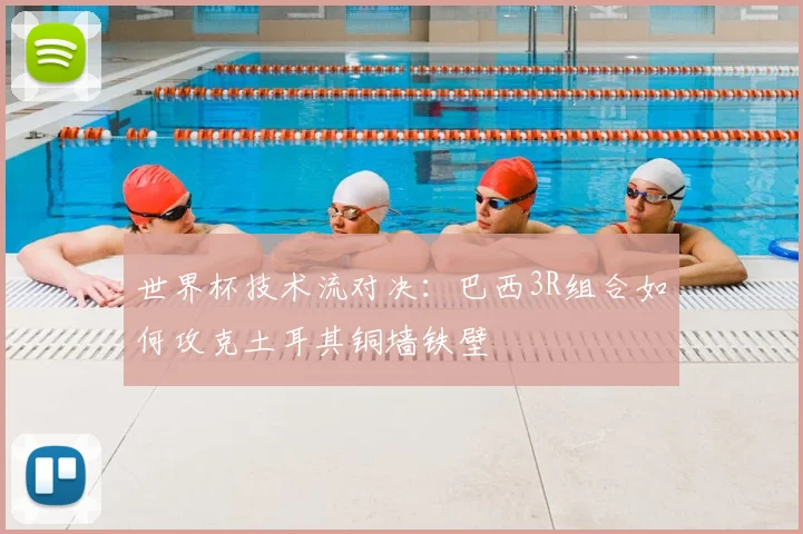 世界杯技术流对决：巴西3R组合如何攻克土耳其铜墙铁壁