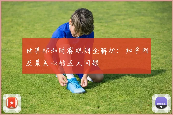 世界杯加时赛规则全解析：知乎网友最关心的五大问题