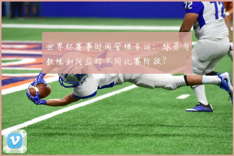 世界杯赛事时间管理专访：球员与教练如何应对不同比赛阶段？