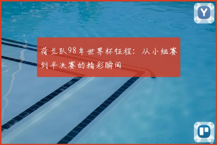 荷兰队98年世界杯征程：从小组赛到半决赛的精彩瞬间