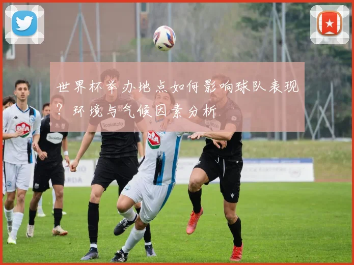 世界杯举办地点如何影响球队表现？环境与气候因素分析