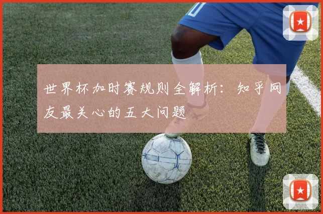 世界杯加时赛规则全解析：知乎网友最关心的五大问题