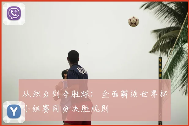 从积分到净胜球：全面解读世界杯小组赛同分决胜规则