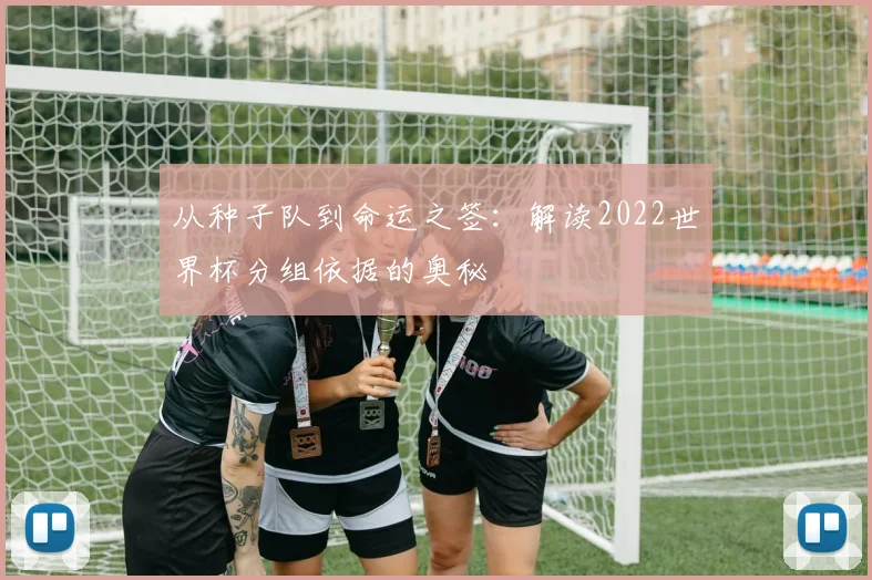 从种子队到命运之签：解读2022世界杯分组依据的奥秘