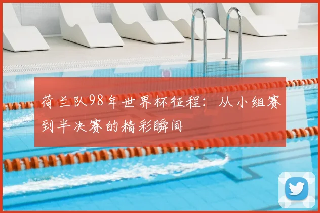 荷兰队98年世界杯征程：从小组赛到半决赛的精彩瞬间
