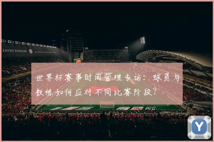 世界杯赛事时间管理专访：球员与教练如何应对不同比赛阶段？