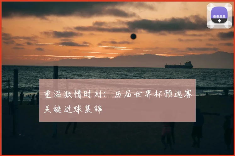 重温激情时刻：历届世界杯预选赛关键进球集锦